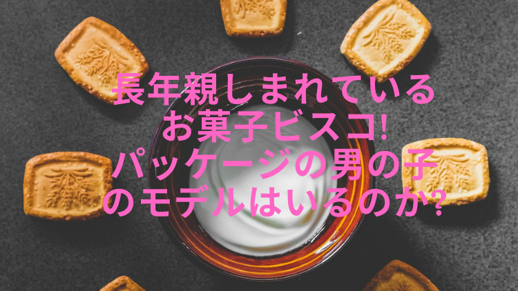 ビスコのパッケージの男の子にはモデルがいるのか ビスコの歴史と共に調査 スイーツ大陸