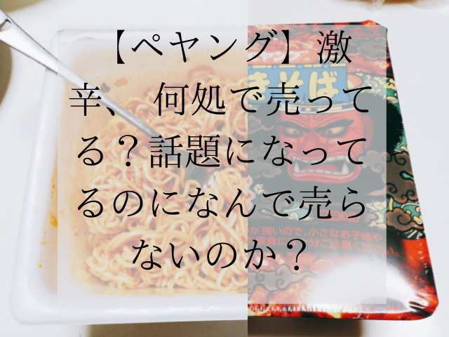 ペヤング 激辛 どこで売ってる 話題なのに売ってないのはなぜ スイーツ大陸