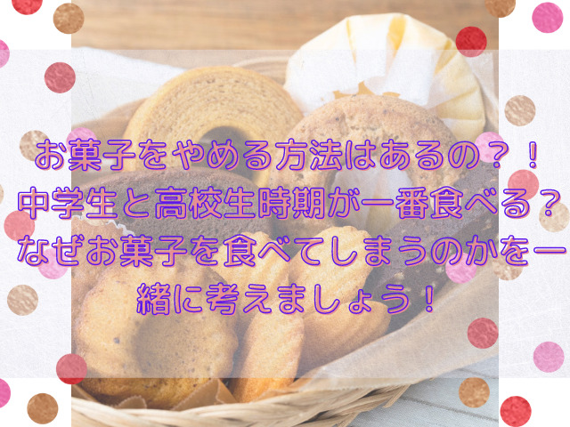 中学生 高校生がお菓子をやめる方法はあるの なぜお菓子を食べてしまうのかを一緒に考えましょう スイーツ大陸